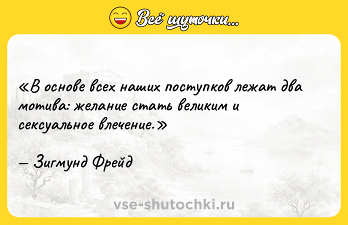 Цитата: В основе всех наших поступков лежат два мотива: желание стать великим и сексуальное влечение.Зигмунд Фрейд