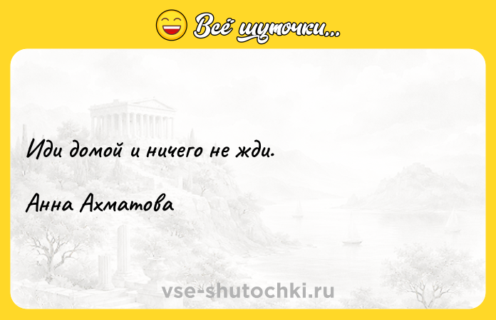 Цитата: Иди домой и ничего не жди.Анна Ахматова