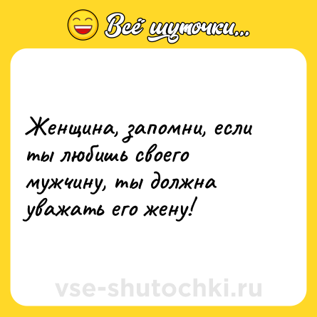 Шутка: Женщина, запомни, если ты любишь своего мужчину, ты должна уважать его жену!