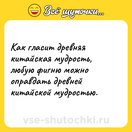 Шутка: Как гласит древняя китайская мудрость, любую фигню можно оправдать древней китайской мудростью.