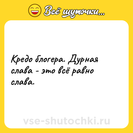 Шутка: Кредо блогера. Дурная слава - это всё равно слава.