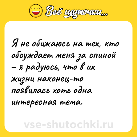 Шутка: Я не обижаюсь на тех, кто обсуждает меня за спиной – я радуюсь, что в их жизни наконец-то появилась хоть одна интересная тема.