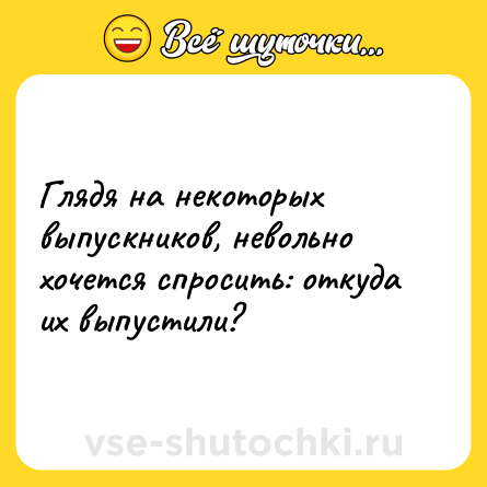 Шутка: Глядя на некоторых выпускников, невольно хочется спросить: откуда их выпустили?