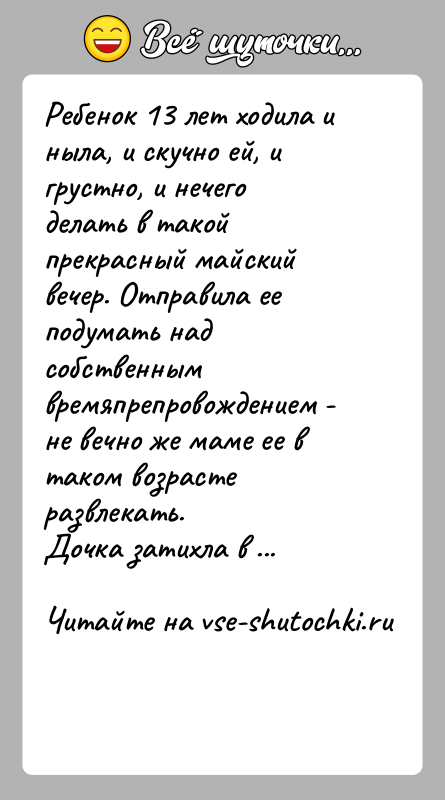История: Ребенок 13 лет ходила и ныла, и скучно ей, и грустно, и нечего делать в такой прекрасный майский вечер. Отправила