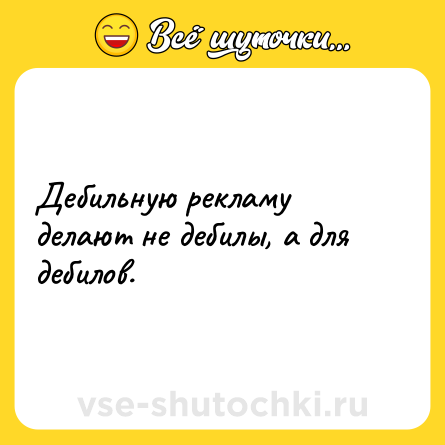 Шутка: Дебильную рекламу делают не дебилы, а для дебилов.