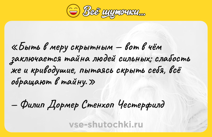 Цитата: Быть в меру скрытным вот в чём заключается тайна людей сильных слабость же и криводушие, пытаясь скрыть себя, всё обращают в тайну.Филип Дормер Стенхоп Честерфилд