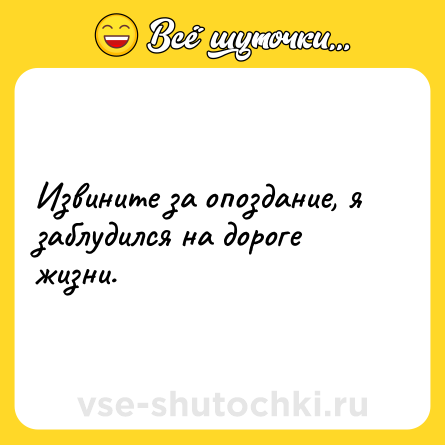Шутка: Извините за опоздание, я заблудился на дороге жизни.