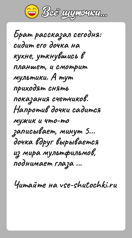 История: Брат рассказал сегодня: сидит его дочка на кухне, уткнувшись в планшет, и смотрит мультики. А тут приходят снять показания счетчиков.