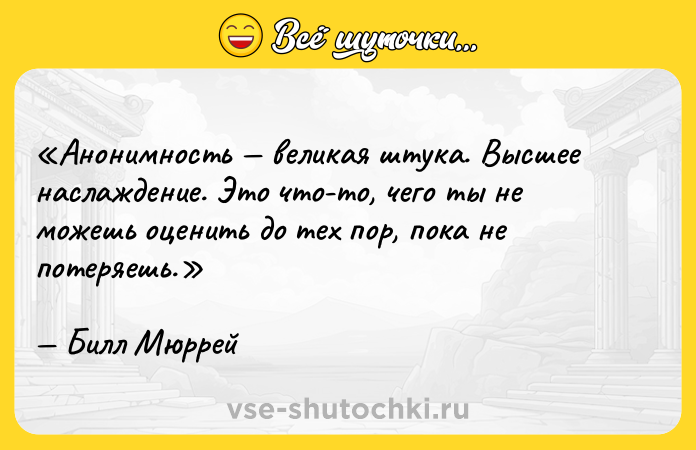 Цитата: Анонимность великая штука. Высшее наслаждение. Это что-то, чего ты не можешь оценить до тех пор, пока не потеряешь.Билл Мюррей