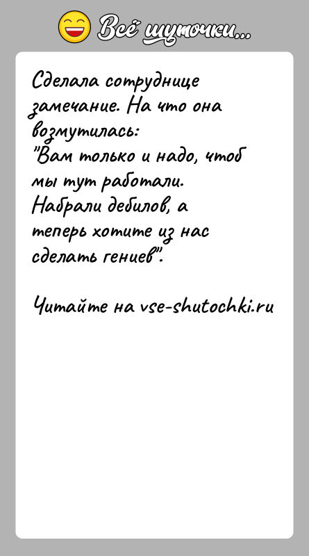 История: Сделала сотруднице замечание. На что она возмутилась: Вам только и надо, чтоб мы тут работали. Набрали дебилов, а теперь хотите из