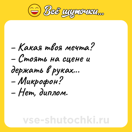 Шутка: – Какая твоя мечта?<br>– Стоять на сцене и держать в руках...<br>– Микрофон?<br>– Нет, диплом.