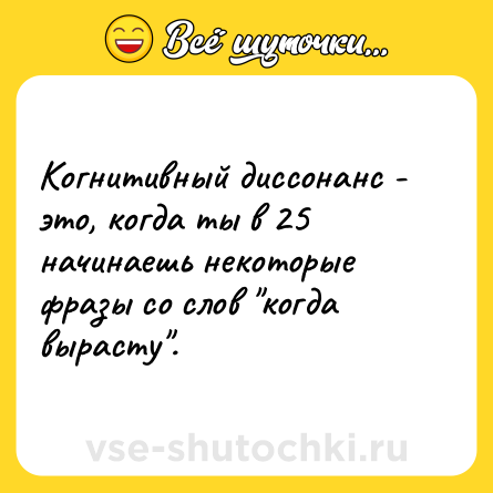 Шутка: Когнитивный диссонанс - это, когда ты в 25 начинаешь некоторые фразы со слов 