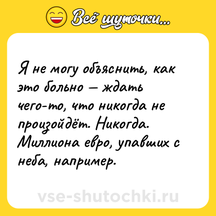 Шутка: Я не могу объяснить, как это больно — ждать чего-то, что никогда не произойдёт. Никогда. Миллиона евро, упавших с неба, например.