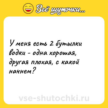 Шутка: У меня есть 2 бутылки водки - одна хорошая, другая плохая, с какой начнем?