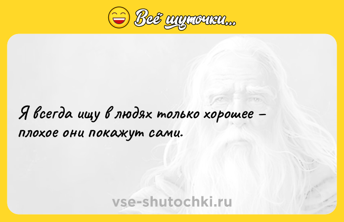 Цитата: Я всегда ищу в людях только хорошее плохое они покажут сами.