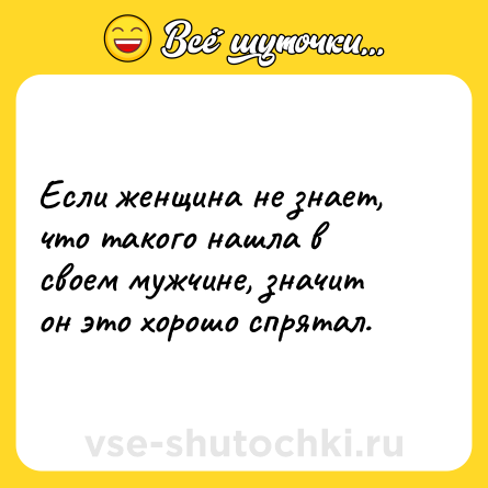 Шутка: Если женщина не знает, что такого нашла в своем мужчине, значит он это хорошо спрятал.