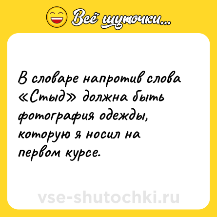 Шутка: В словаре напротив слова «Стыд» должна быть фотография одежды, которую я носил на первом курсе.