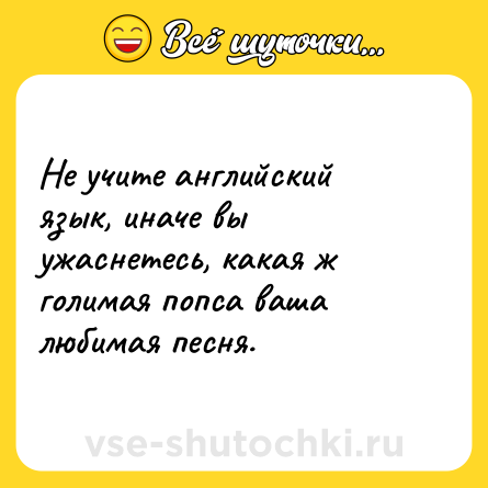 Шутка: Не учите английский язык, иначе вы ужаснетесь, какая ж голимая попса ваша любимая песня.