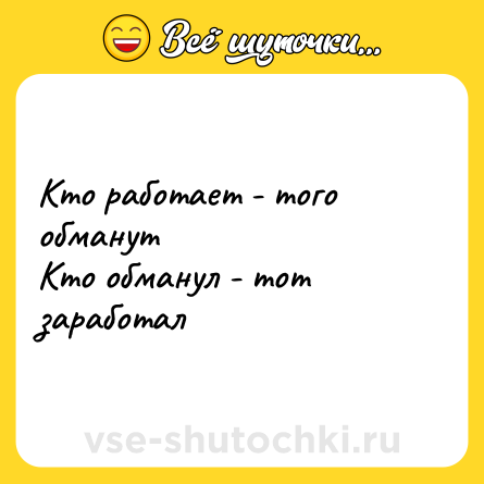 Шутка: Кто работает - того обманут<br>Кто обманул - тот заработал