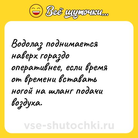 Шутка: Водолаз поднимается наверх гораздо оперативнее, если время от времени вставать ногой на шланг подачи воздуха.