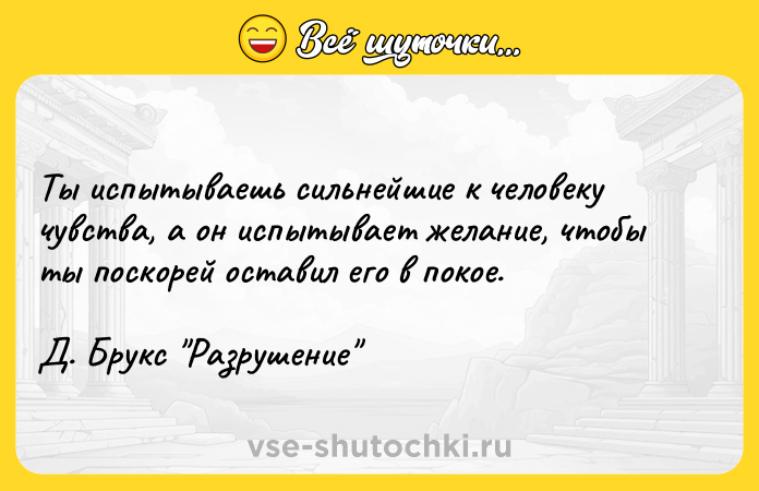 Цитата: Ты испытываешь сильнейшие к человеку чувства, а он испытывает желание, чтобы ты поскорей оставил его в покое. Д. Брукс Разрушение