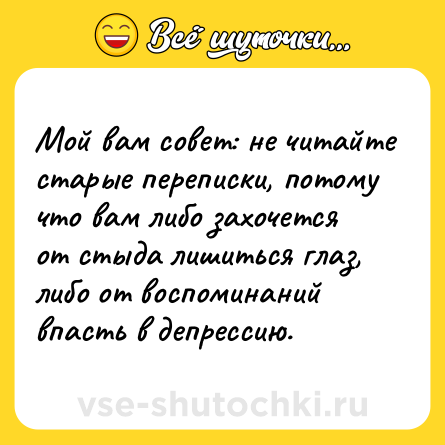 Шутка: Мой вам совет: не читайте старые переписки, потому что вам либо захочется от стыда лишиться глаз, либо от воспоминаний впасть в депрессию.
