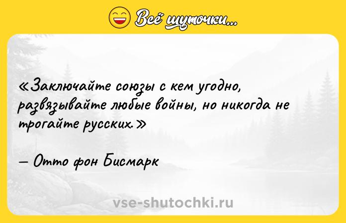 Цитата: Заключайте союзы с кем угодно, развязывайте любые войны, но никогда не трогайте русских.Отто фон Бисмарк