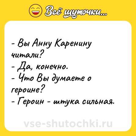 Шутка: - Вы Анну Каренину читали?<br>- Да, конечно.<br>- Что Вы думаете о героине?<br>- Героин - штука сильная.