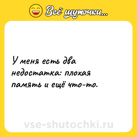 Шутка: У меня есть два недостатка: плохая память и ещё что-то.