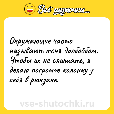 Шутка: Окружающие часто называют меня долбоёбом. Чтобы их не слышать, я делаю погромче колонку у себя в рюкзаке.