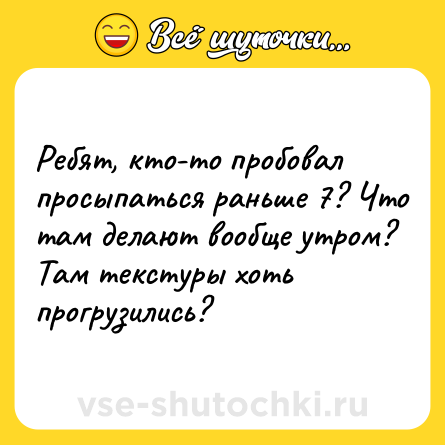 Шутка: Ребят, кто-то пробовал просыпаться раньше 7? Что там делают вообще утром? Там текстуры хоть прогрузились?