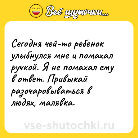 Шутка: Сегодня чей-то ребенок улыбнулся мне и помахал ручкой. Я не помахал ему в ответ. Привыкай разочаровываться в людях, малявка.