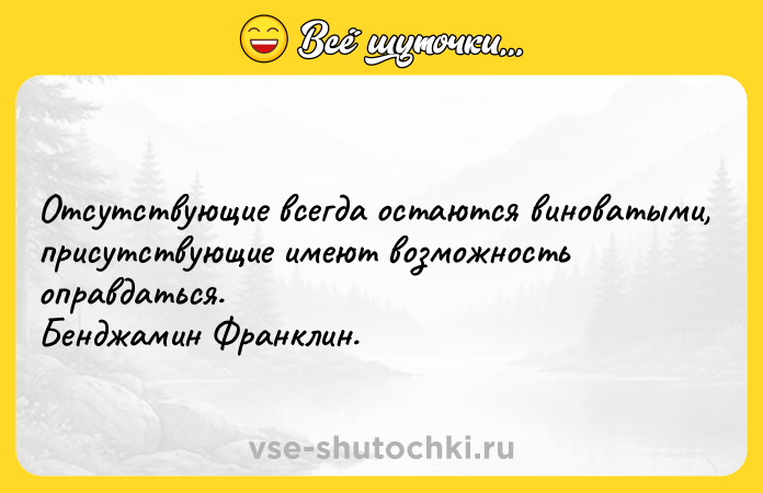 Цитата: Отсутствующие всегда остаются виноватыми, присутствующие имеют возможность оправдаться.Бенджамин Франклин.