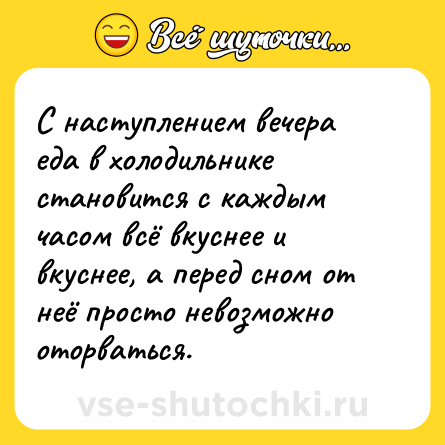 Шутка: С наступлением вечера еда в холодильнике становится с каждым часом всё вкуснее и вкуснее, а перед сном от неё просто невозможно оторваться.