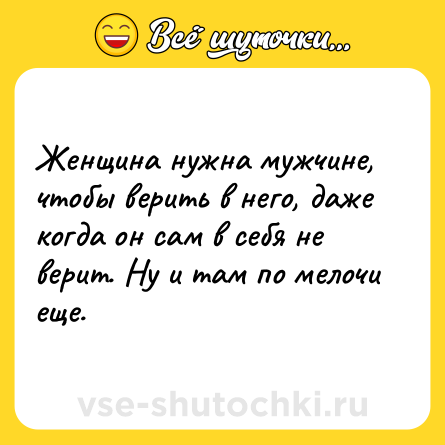 Шутка: Женщина нужна мужчине, чтобы верить в него, даже когда он сам в себя не верит. Ну и там по мелочи еще.