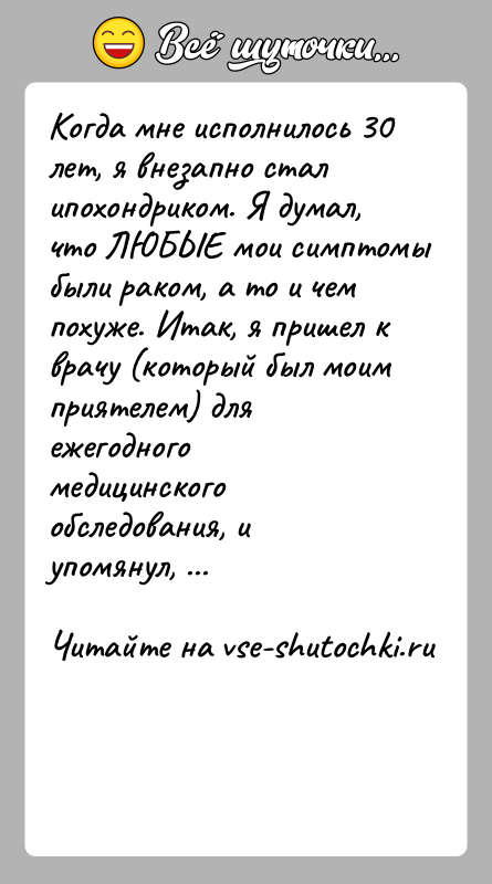 История: Когда мне исполнилось 30 лет, я внезапно стал ипохондриком. Я думал, что ЛЮБЫЕ мои симптомы были раком, а то и