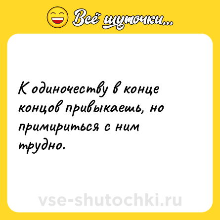 Шутка: К одиночеству в конце концов привыкаешь, но примириться с ним трудно.