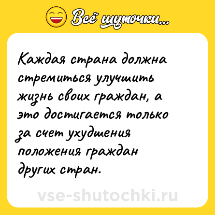 Шутка: Каждая страна должна стремиться улучшить жизнь своих граждан, а это достигается только за счет ухудшения положения граждан других стран.