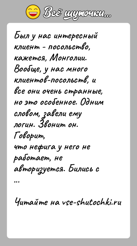 История: Был у нас интересный клиент - посольство, кажется, Монголии.Вообще, у нас много клиентов-посольств, и все они очень странные,но это особенное.