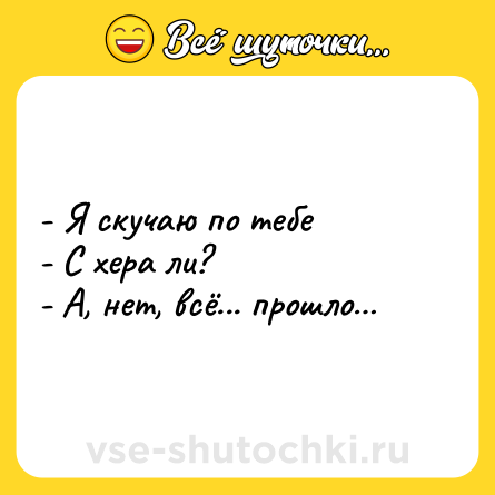 Шутка: - Я скучаю по тебе<br>- С хера ли?<br>- А, нет, всё... прошло…