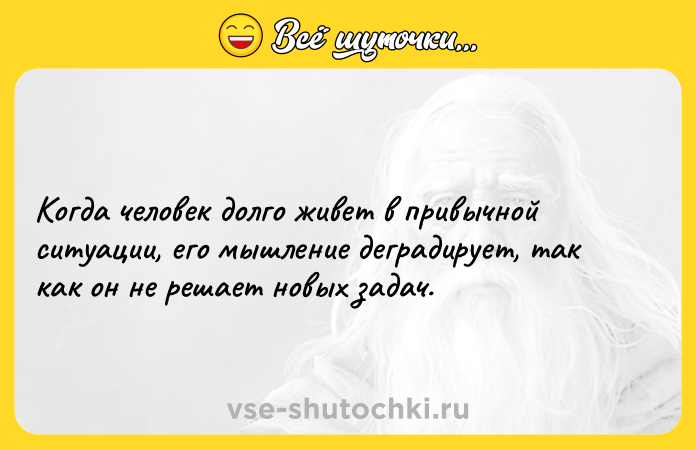 Цитата: Когда человек долго живет в привычной ситуации, его мышление деградирует, так как он не решает новых задач.