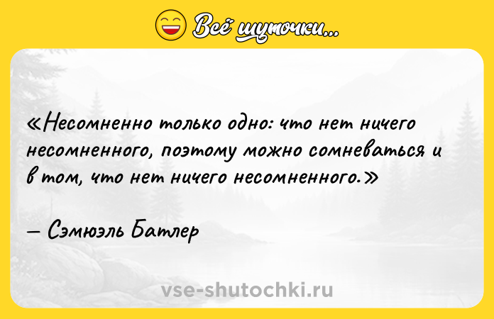 Цитата: Несомненно только одно: что нет ничего несомненного, поэтому можно сомневаться и в том, что нет ничего несомненного.Сэмюэль Батлер