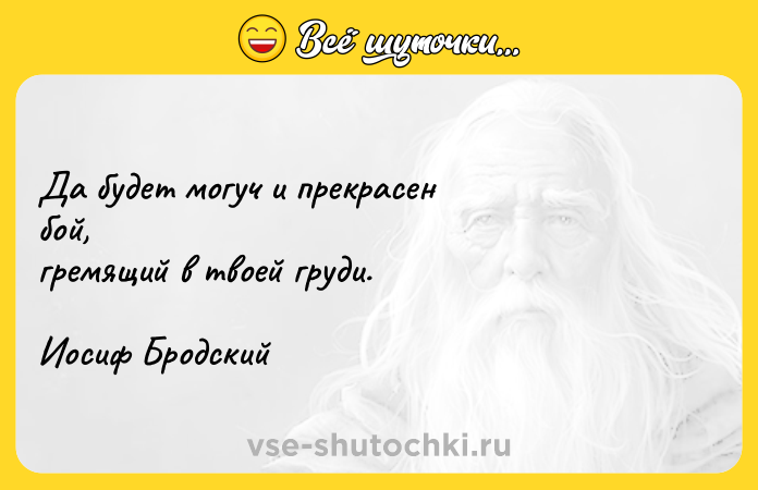 Цитата: Да будет могуч и прекрасен бой, гремящий в твоей груди.Иосиф Бродский