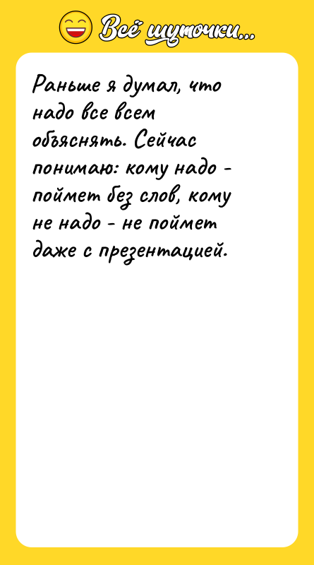 Шутка: Раньше я думал, что надо все всем объяснять. Сейчас понимаю: кому надо - поймет без слов, кому не надо - не поймет даже с презентацией.