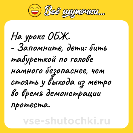 Шутка: На уроке ОБЖ.<br>- Запомните, дети: бить табуреткой по голове намного безопаснее, чем стоять у выхода из метро во время демонстрации протеста.