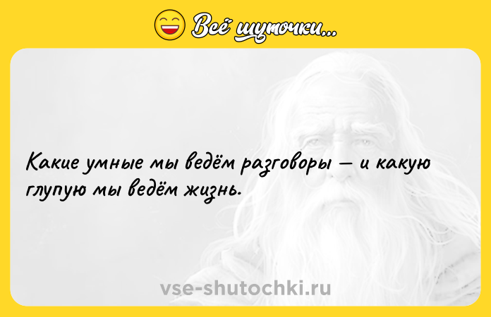 Цитата: Какие умные мы ведём разговоры и какую глупую мы ведём жизнь.