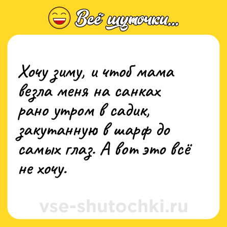 Шутка: Хочу зиму, и чтоб мама везла меня на санках рано утром в садик, закутанную в шарф до самых глаз. А вот это всё не хочу.