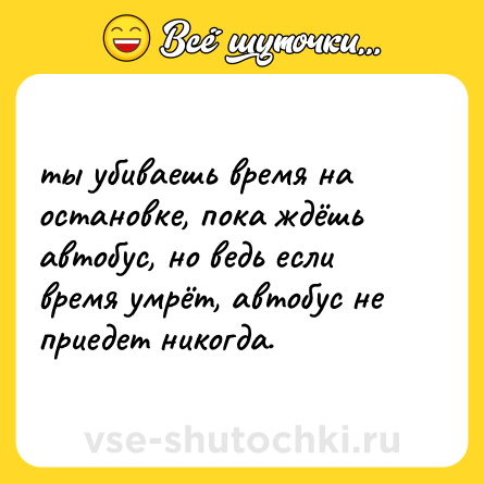 Шутка: ты убиваешь время на остановке, пока ждёшь автобус, но ведь если время умрёт, автобус не приедет никогда.