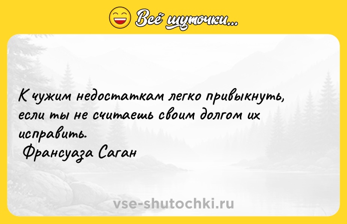 Цитата: К чужим недостаткам легко привыкнуть, если ты не считаешь своим долгом их исправить. Франсуаза Саган