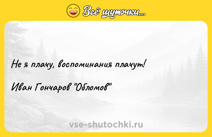 Цитата: Не я плачу, воспоминания плачут!Иван Гончаров Обломов